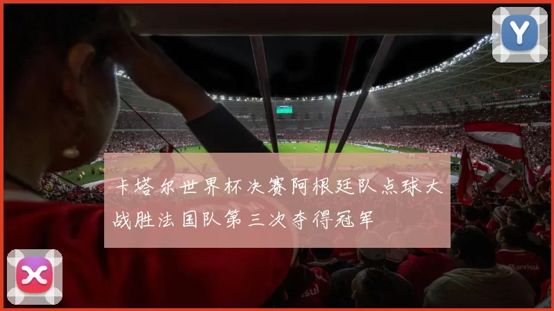 卡塔尔世界杯决赛阿根廷队点球大战胜法国队第三次夺得冠军