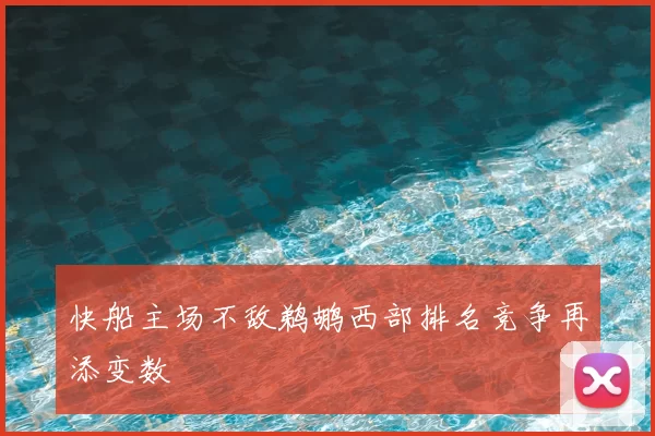 快船主场不敌鹈鹕西部排名竞争再添变数