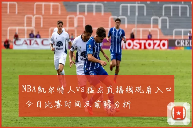 NBA凯尔特人vs猛龙直播线观看入口 今日比赛时间及前瞻分析