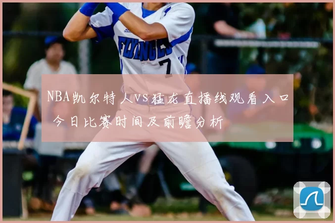 NBA凯尔特人vs猛龙直播线观看入口 今日比赛时间及前瞻分析