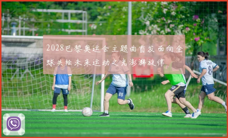 2028巴黎奥运会主题曲首发面向全球共绘未来运动之光澎湃旋律