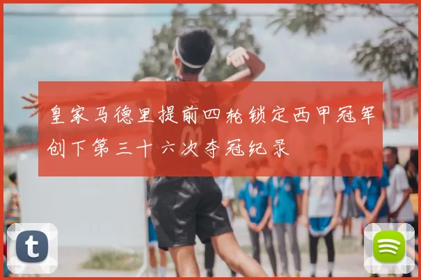 皇家马德里提前四轮锁定西甲冠军创下第三十六次夺冠纪录