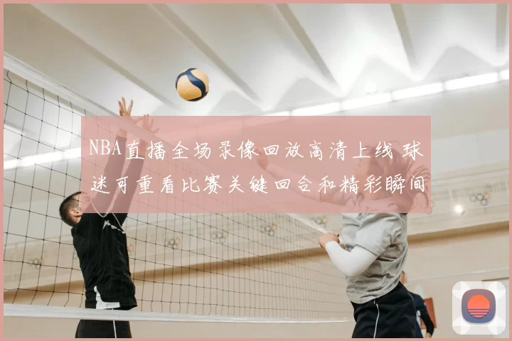 NBA直播全场录像回放高清上线 球迷可重看比赛关键回合和精彩瞬间