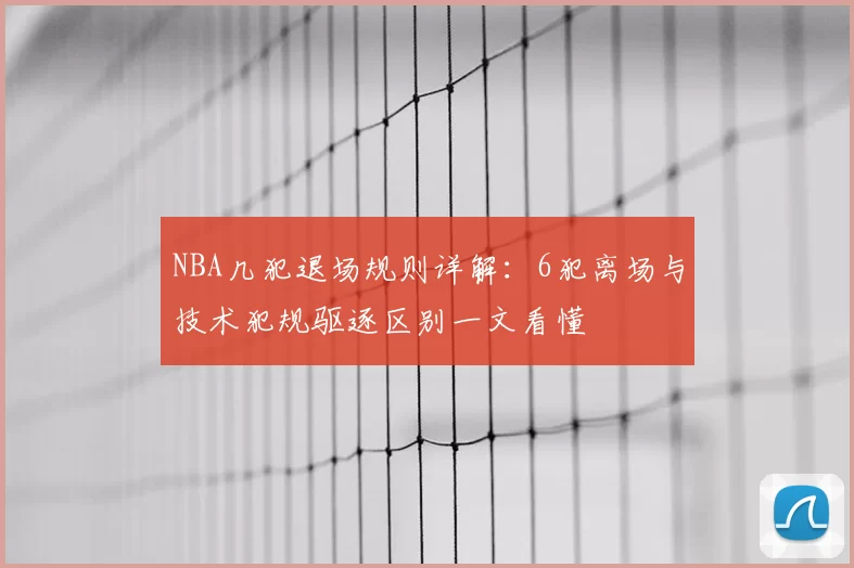 NBA几犯退场规则详解：6犯离场与技术犯规驱逐区别一文看懂