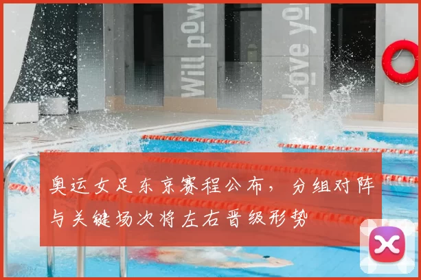 奥运女足东京赛程公布,分组对阵与关键场次将左右晋级形势