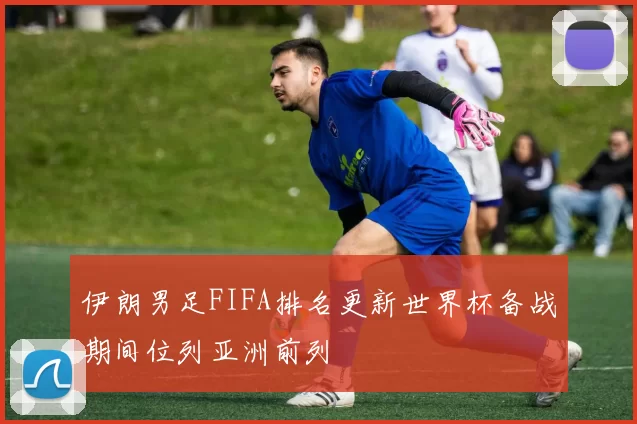 伊朗男足FIFA排名更新世界杯备战期间位列亚洲前列
