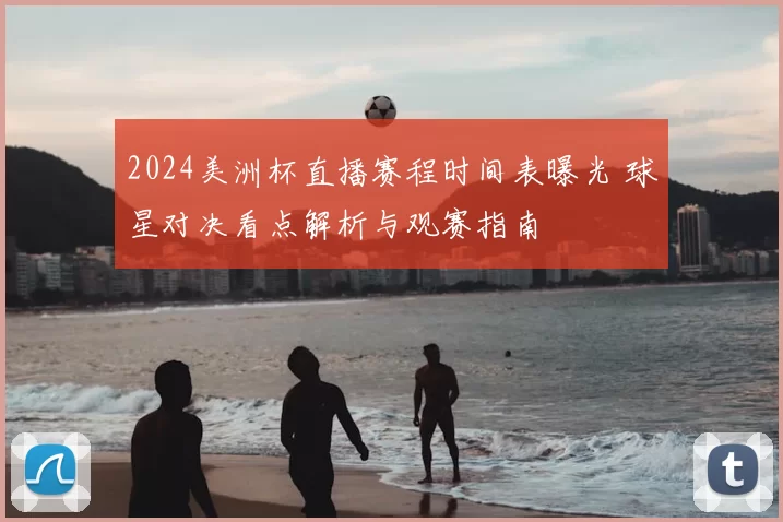 2024美洲杯直播赛程时间表曝光 球星对决看点解析与观赛指南