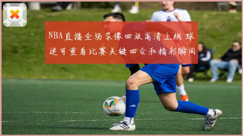 NBA直播全场录像回放高清上线 球迷可重看比赛关键回合和精彩瞬间