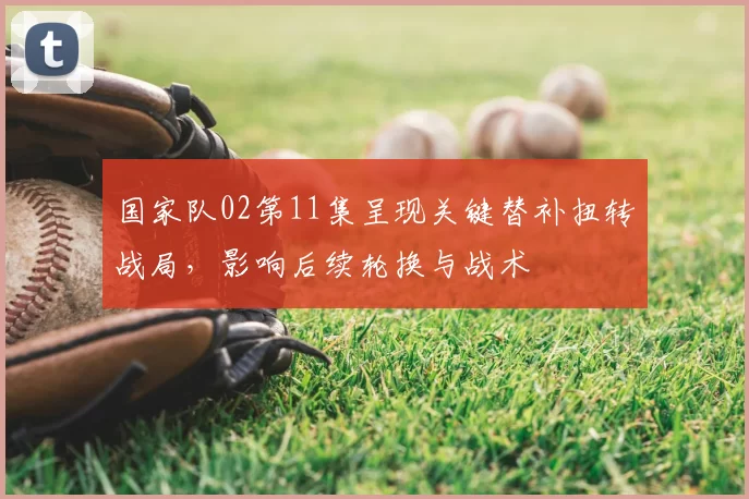 国家队02第11集呈现关键替补扭转战局，影响后续轮换与战术