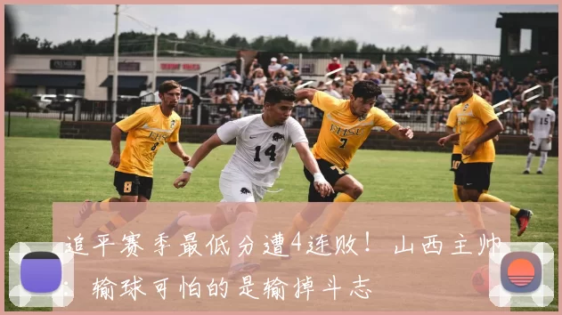 追平赛季最低分遭4连败!山西主帅:输球可怕的是输掉斗志