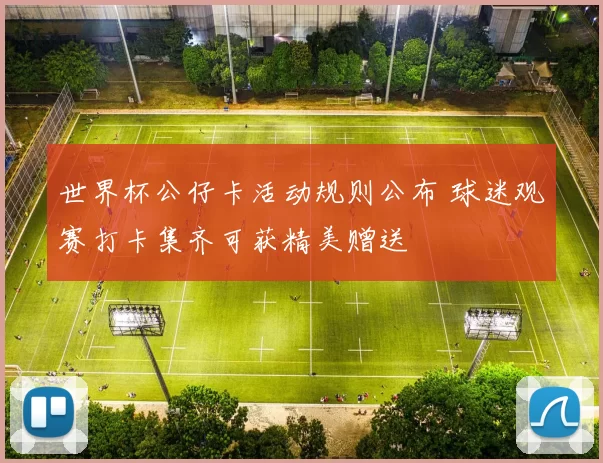 世界杯公仔卡活动规则公布 球迷观赛打卡集齐可获精美赠送