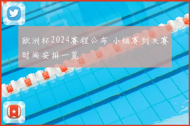 欧洲杯2024赛程公布 小组赛到决赛时间安排一览