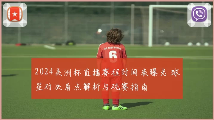 2024美洲杯直播赛程时间表曝光 球星对决看点解析与观赛指南