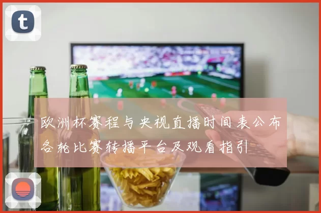 欧洲杯赛程与央视直播时间表公布各轮比赛转播平台及观看指引
