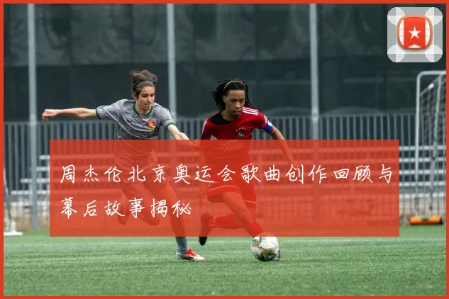 周杰伦北京奥运会歌曲创作回顾与幕后故事揭秘