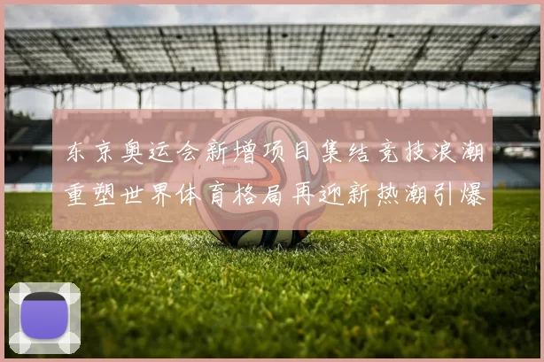 东京奥运会新增项目集结竞技浪潮重塑世界体育格局再迎新热潮引爆
