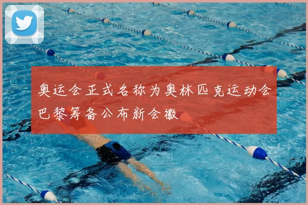 奥运会正式名称为奥林匹克运动会巴黎筹备公布新会徽