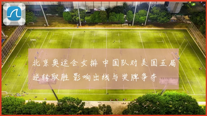 北京奥运会女排 中国队对美国五局逆转取胜 影响出线与奖牌争夺