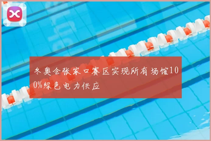 冬奥会张家口赛区实现所有场馆100%绿色电力供应