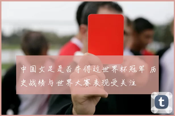 中国女足是否夺得过世界杯冠军 历史战绩与世界大赛表现受关注