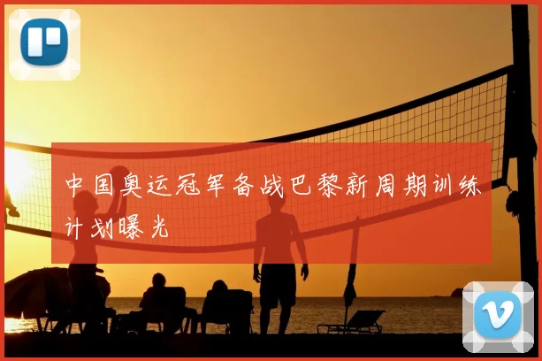 中国奥运冠军备战巴黎新周期训练计划曝光