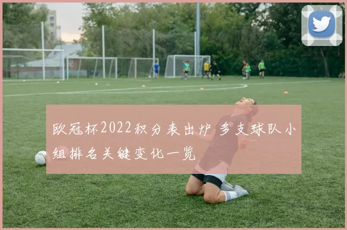 欧冠杯2022积分表出炉 多支球队小组排名关键变化一览