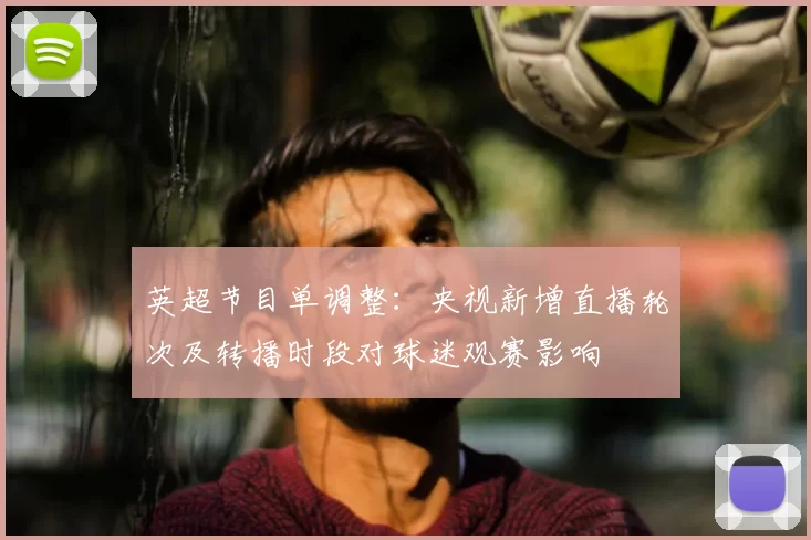 英超节目单调整：央视新增直播轮次及转播时段对球迷观赛影响
