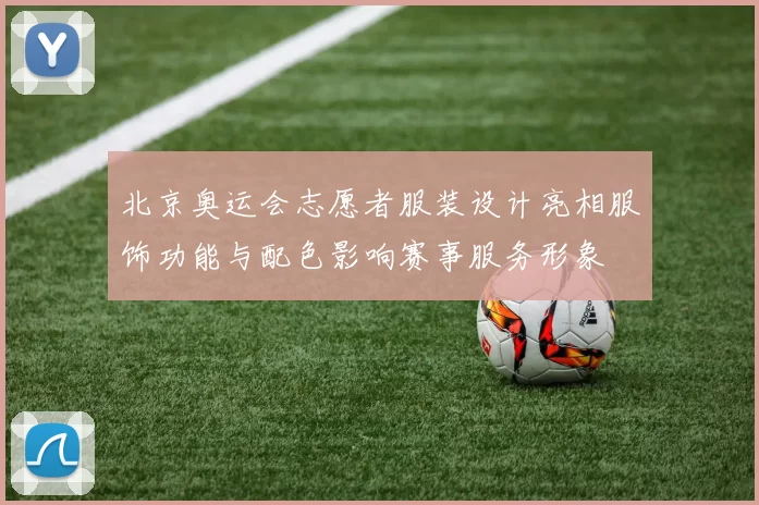 北京奥运会志愿者服装设计亮相服饰功能与配色影响赛事服务形象