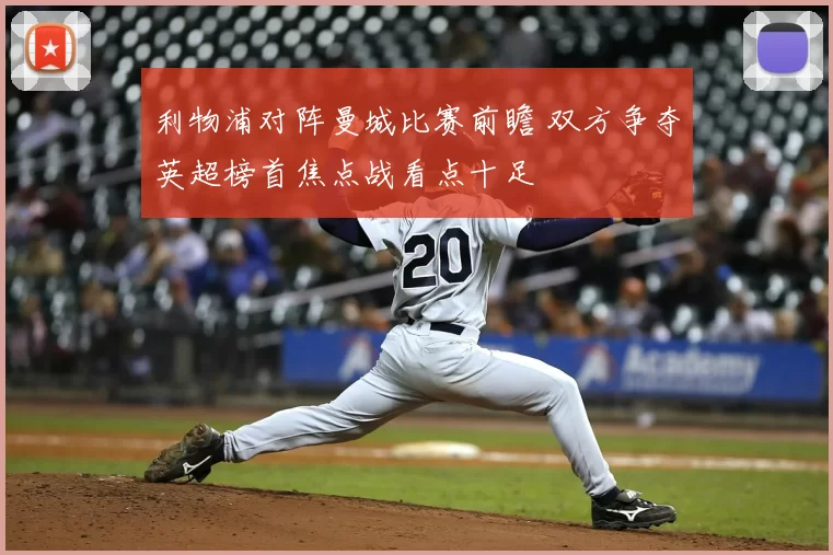 利物浦对阵曼城比赛前瞻 双方争夺英超榜首焦点战看点十足