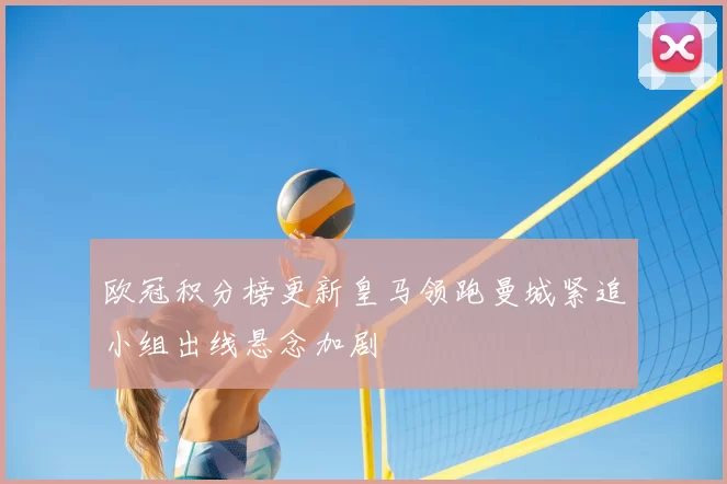 欧冠积分榜更新皇马领跑曼城紧追小组出线悬念加剧