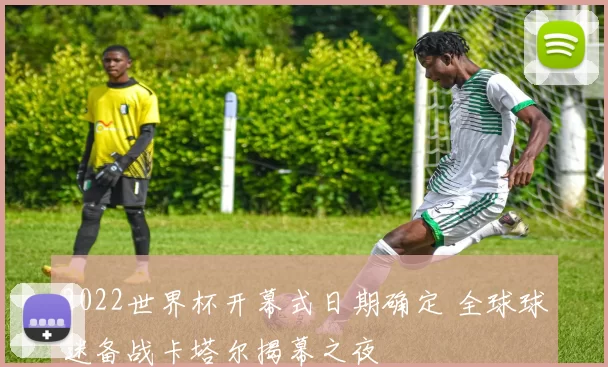 2022世界杯开幕式日期确定 全球球迷备战卡塔尔揭幕之夜