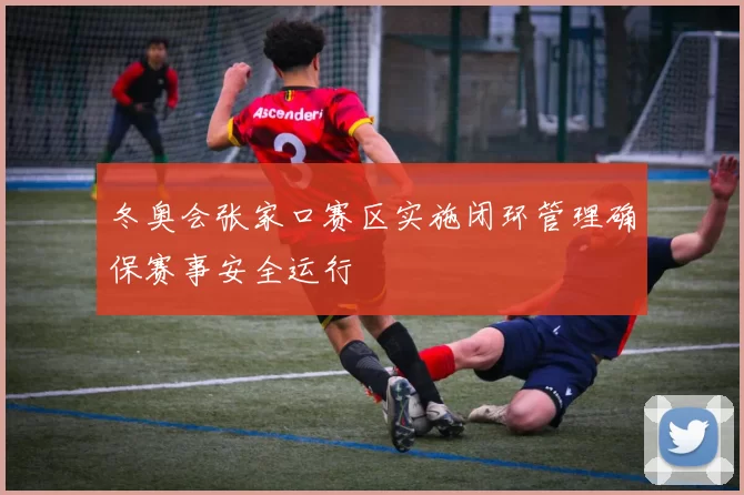 冬奥会张家口赛区实施闭环管理确保赛事安全运行