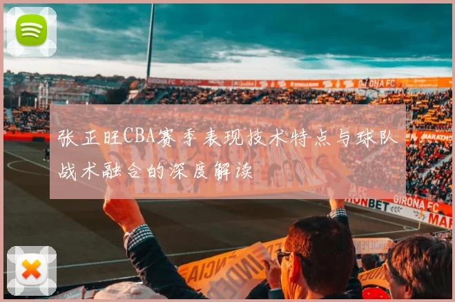 张正旺CBA赛季表现技术特点与球队战术融合的深度解读