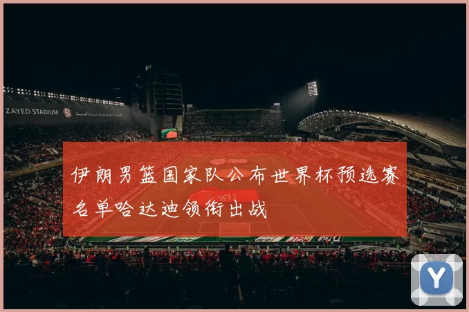 伊朗男篮国家队公布世界杯预选赛名单哈达迪领衔出战