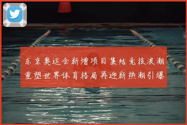 东京奥运会新增项目集结竞技浪潮重塑世界体育格局再迎新热潮引爆