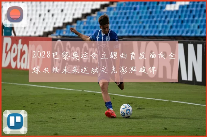 2028巴黎奥运会主题曲首发面向全球共绘未来运动之光澎湃旋律