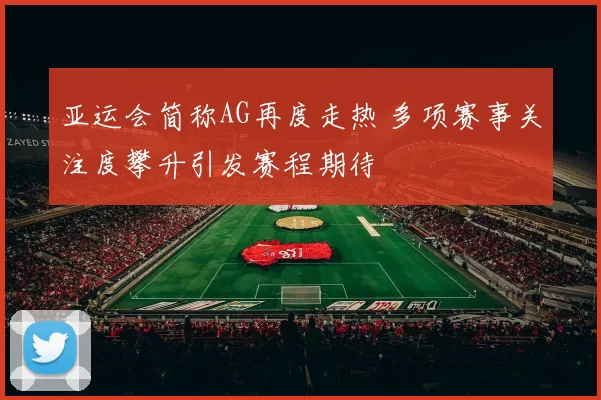 亚运会简称AG再度走热 多项赛事关注度攀升引发赛程期待