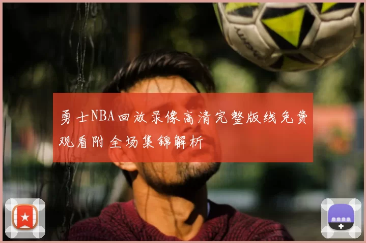 勇士NBA回放录像高清完整版线免费观看附全场集锦解析