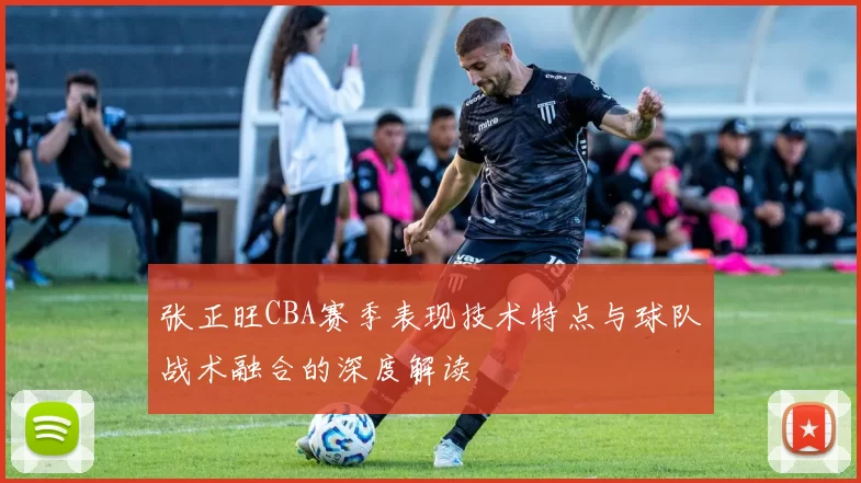 张正旺CBA赛季表现技术特点与球队战术融合的深度解读