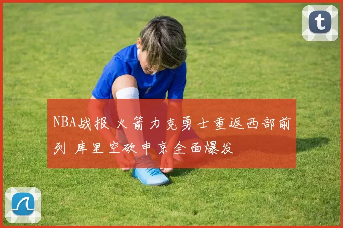 NBA战报 火箭力克勇士重返西部前列 库里空砍申京全面爆发