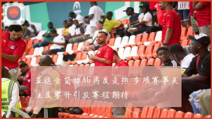 亚运会简称AG再度走热 多项赛事关注度攀升引发赛程期待
