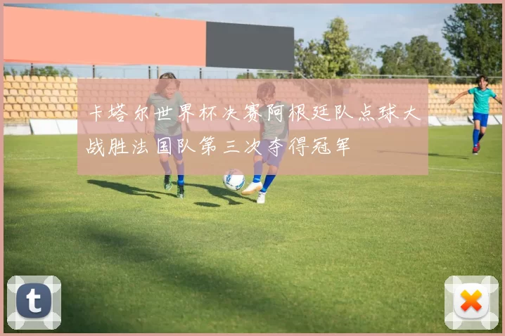 卡塔尔世界杯决赛阿根廷队点球大战胜法国队第三次夺得冠军