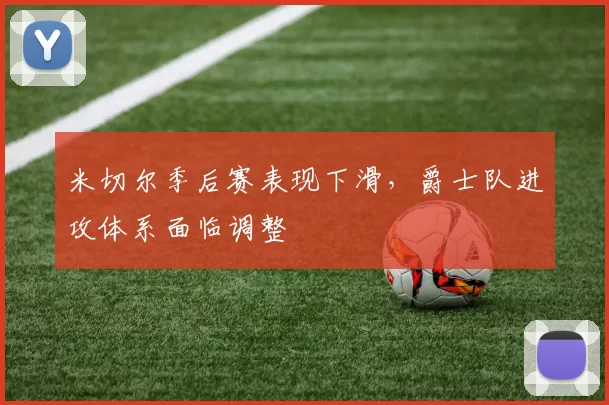 米切尔季后赛表现下滑，爵士队进攻体系面临调整