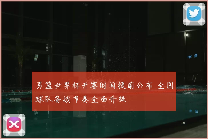 男篮世界杯开赛时间提前公布 全国球队备战节奏全面升级