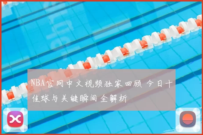 NBA官网中文视频独家回顾 今日十佳球与关键瞬间全解析