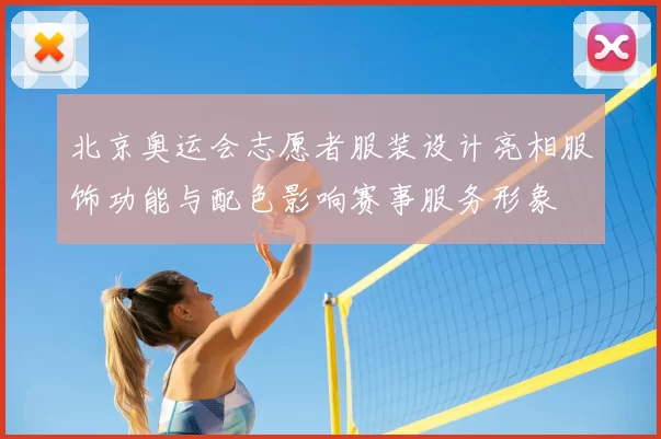 北京奥运会志愿者服装设计亮相服饰功能与配色影响赛事服务形象