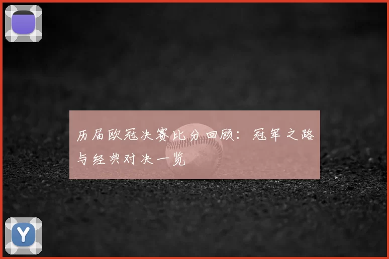 历届欧冠决赛比分回顾:冠军之路与经典对决一览
