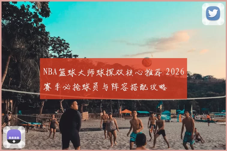 NBA篮球大师球探双核心推荐 2026赛季必抢球员与阵容搭配攻略