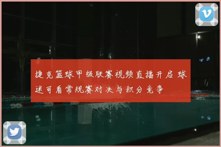 捷克篮球甲级联赛视频直播开启 球迷可看常规赛对决与积分竞争