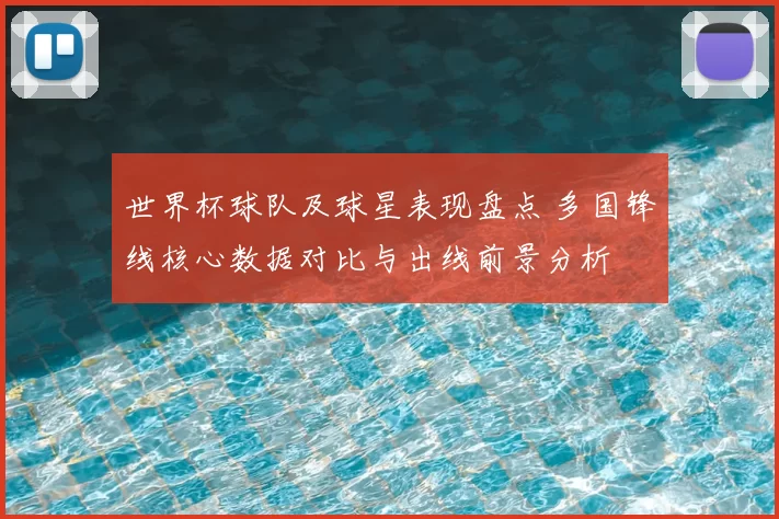 世界杯球队及球星表现盘点 多国锋线核心数据对比与出线前景分析